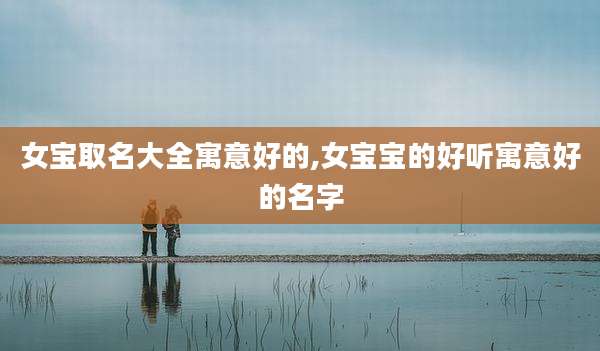 女宝取名大全寓意好的,女宝宝的好听寓意好的名字