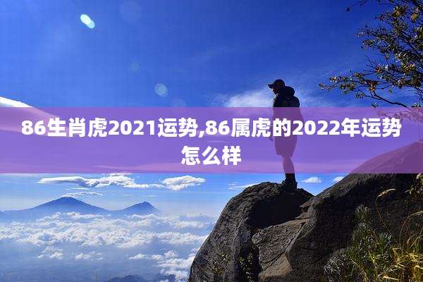 86生肖虎2021运势,86属虎的2022年运势怎么样
