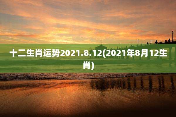 十二生肖运势2021.8.12(2021年8月12生肖)