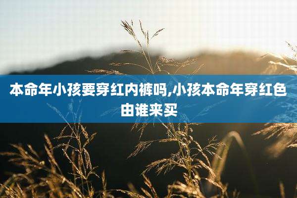 本命年小孩要穿红内裤吗,小孩本命年穿红色由谁来买