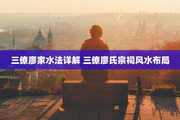 三僚廖家水法详解 三僚廖氏宗祠风水布局