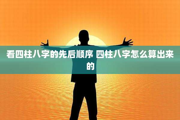 看四柱八字的先后顺序 四柱八字怎么算出来的