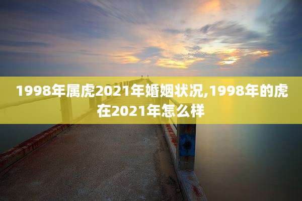1998年属虎2021年婚姻状况,1998年的虎在2021年怎么样