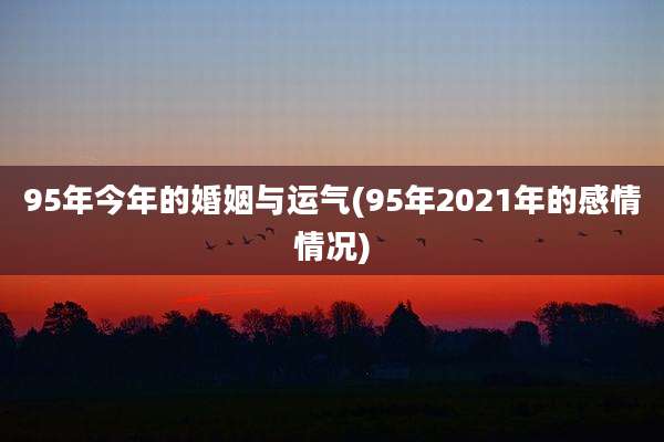 95年今年的婚姻与运气(95年2021年的感情情况)