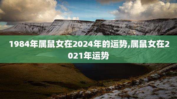 1984年属鼠女在2024年的运势,属鼠女在2021年运势
