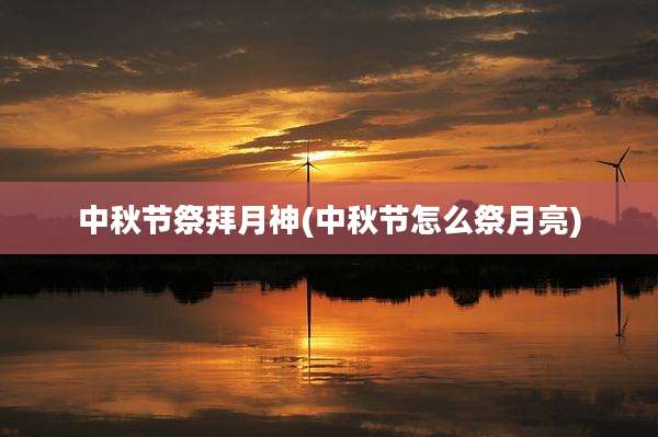 中秋节祭拜月神(中秋节怎么祭月亮)
