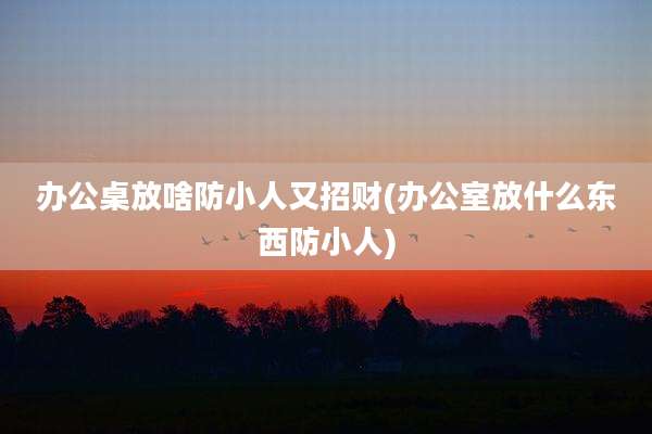办公桌放啥防小人又招财(办公室放什么东西防小人)