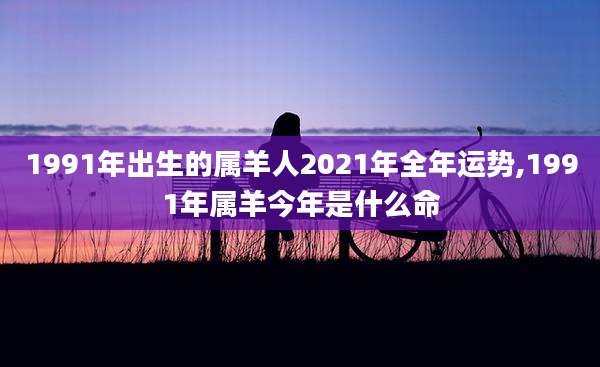 1991年出生的属羊人2021年全年运势,1991年属羊今年是什么命