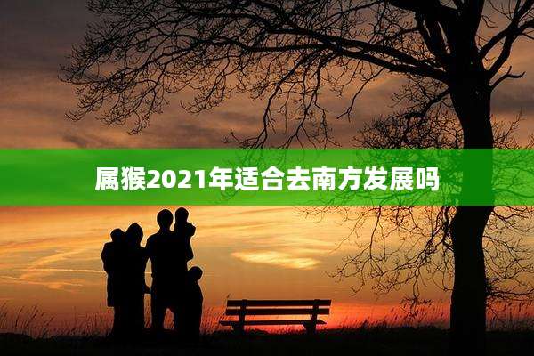 属猴2021年适合去南方发展吗