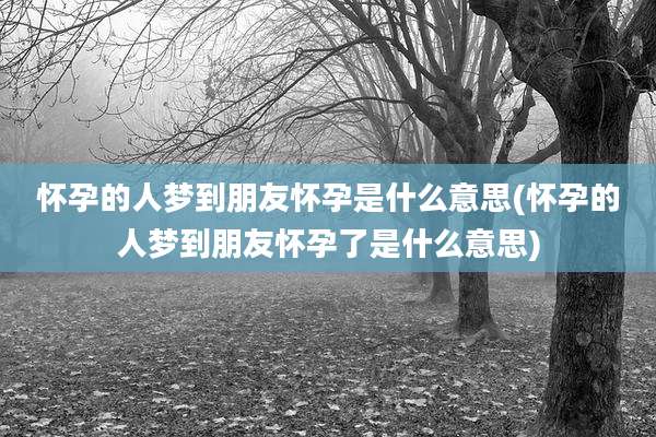 怀孕的人梦到朋友怀孕是什么意思(怀孕的人梦到朋友怀孕了是什么意思)