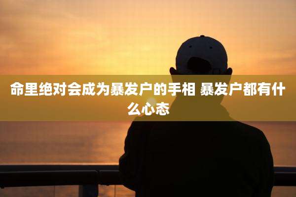 命里绝对会成为暴发户的手相 暴发户都有什么心态