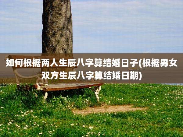 如何根据两人生辰八字算结婚日子(根据男女双方生辰八字算结婚日期)