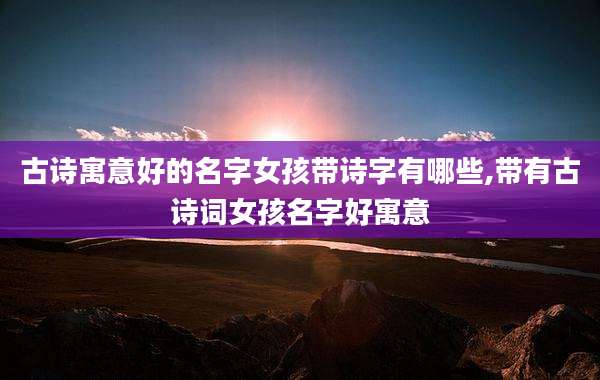 古诗寓意好的名字女孩带诗字有哪些,带有古诗词女孩名字好寓意