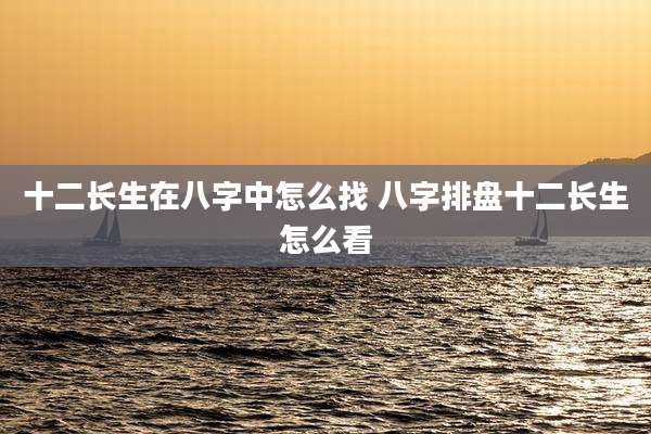 十二长生在八字中怎么找 八字排盘十二长生怎么看