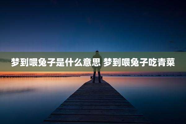 梦到喂兔子是什么意思 梦到喂兔子吃青菜