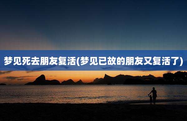 梦见死去朋友复活(梦见已故的朋友又复活了)