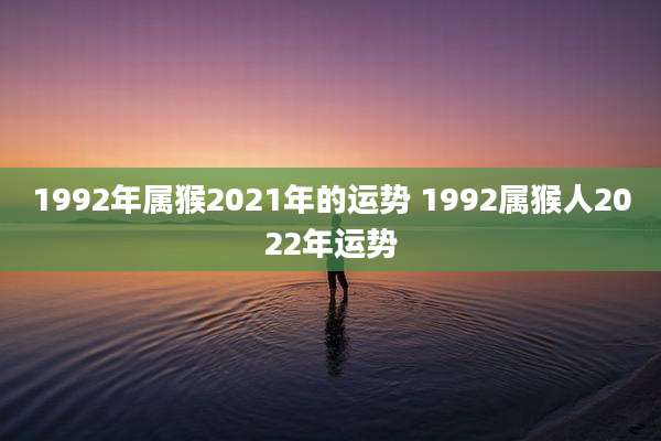 1992年属猴2021年的运势 1992属猴人2022年运势