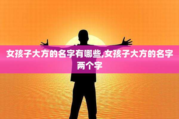 女孩子大方的名字有哪些,女孩子大方的名字两个字