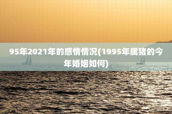 95年2021年的感情情况(1995年属猪的今年婚姻如何)