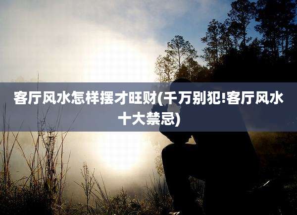 客厅风水怎样摆才旺财(千万别犯!客厅风水十大禁忌)