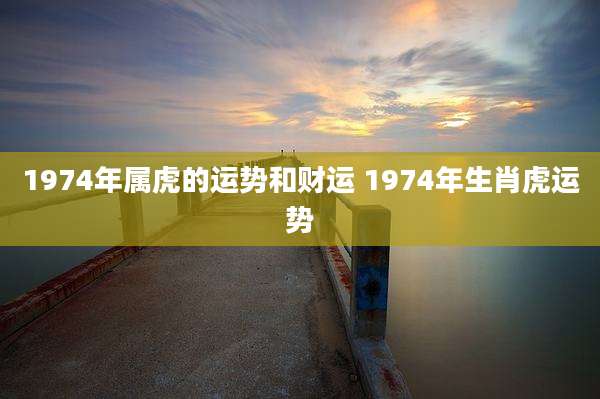 1974年属虎的运势和财运 1974年生肖虎运势