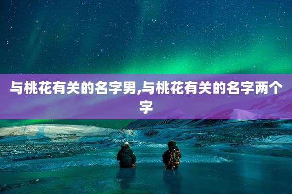 与桃花有关的名字男,与桃花有关的名字两个字