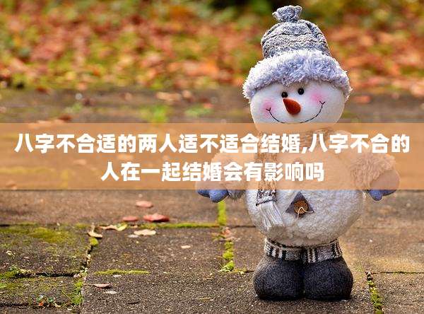 八字不合适的两人适不适合结婚,八字不合的人在一起结婚会有影响吗
