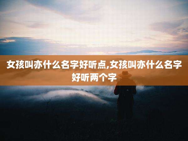 女孩叫亦什么名字好听点,女孩叫亦什么名字好听两个字