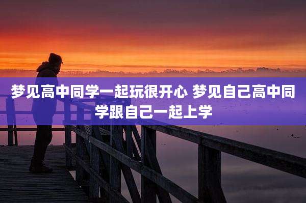 梦见高中同学一起玩很开心 梦见自己高中同学跟自己一起上学