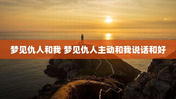 梦见仇人和我 梦见仇人主动和我说话和好
