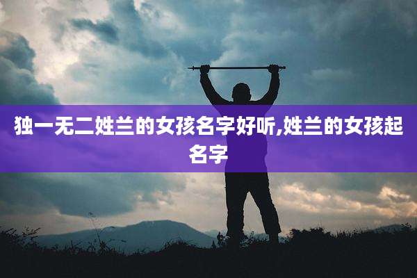 独一无二姓兰的女孩名字好听,姓兰的女孩起名字