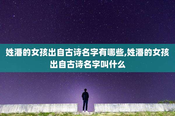 姓潘的女孩出自古诗名字有哪些,姓潘的女孩出自古诗名字叫什么