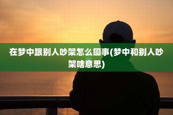 在梦中跟别人吵架怎么回事(梦中和别人吵架啥意思)