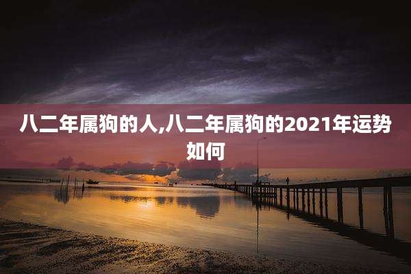 八二年属狗的人,八二年属狗的2021年运势如何