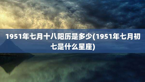 1951年七月十八阳历是多少(1951年七月初七是什么星座)