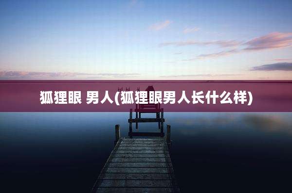 狐狸眼 男人(狐狸眼男人长什么样)