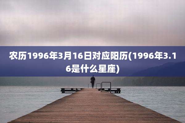 农历1996年3月16日对应阳历(1996年3.16是什么星座)