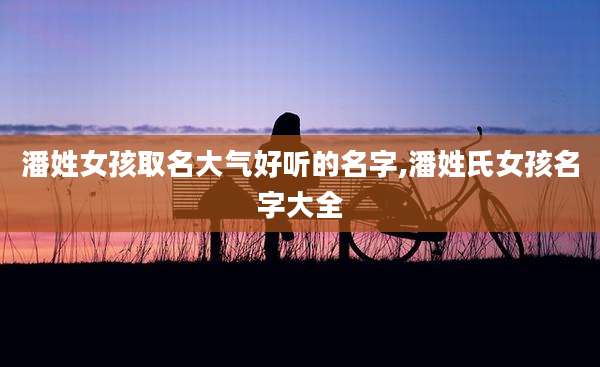潘姓女孩取名大气好听的名字,潘姓氏女孩名字大全