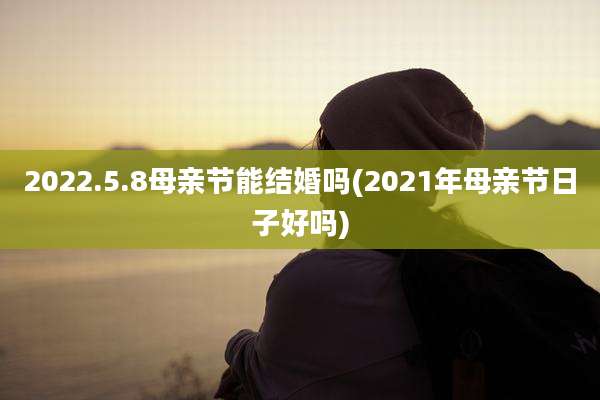 2022.5.8母亲节能结婚吗(2021年母亲节日子好吗)