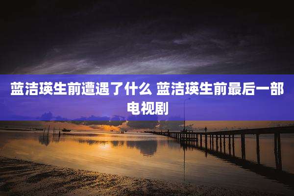 蓝洁瑛生前遭遇了什么 蓝洁瑛生前最后一部电视剧