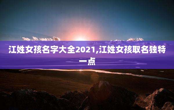 江姓女孩名字大全2021,江姓女孩取名独特一点