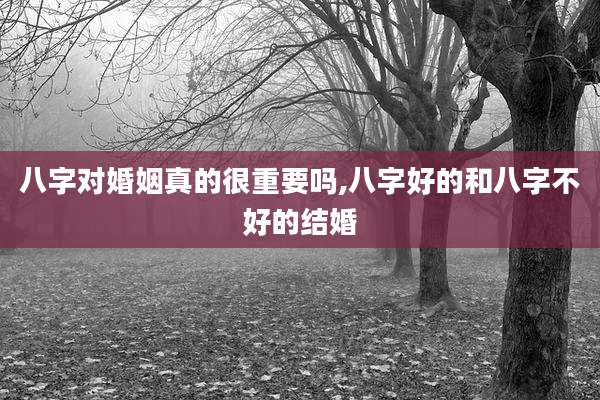 八字对婚姻真的很重要吗,八字好的和八字不好的结婚