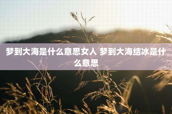 梦到大海是什么意思女人 梦到大海结冰是什么意思