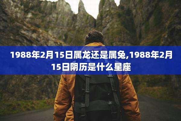 1988年2月15日属龙还是属兔,1988年2月15日阴历是什么星座