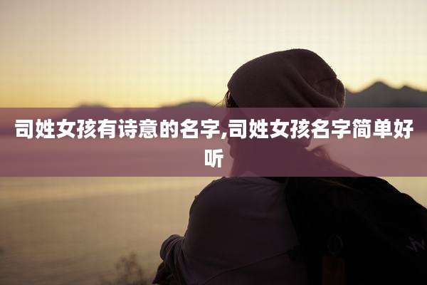 司姓女孩有诗意的名字,司姓女孩名字简单好听