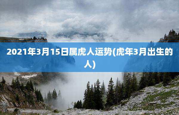 2021年3月15日属虎人运势(虎年3月出生的人)