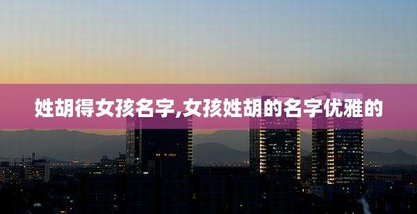 姓胡得女孩名字,女孩姓胡的名字优雅的
