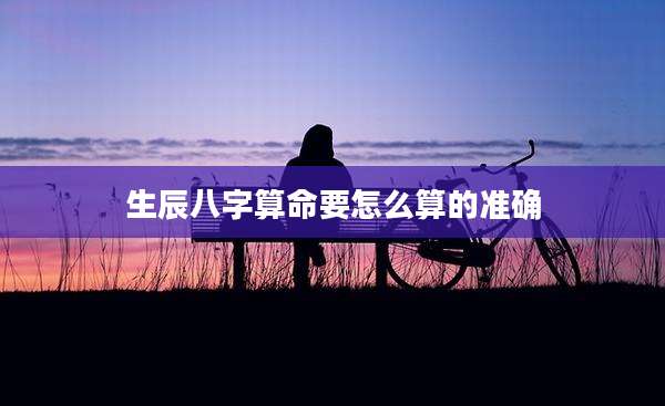 生辰八字算命要怎么算的准确
