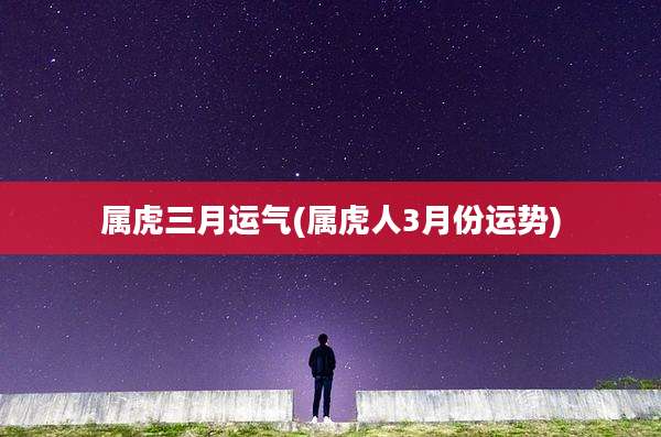 属虎三月运气(属虎人3月份运势)