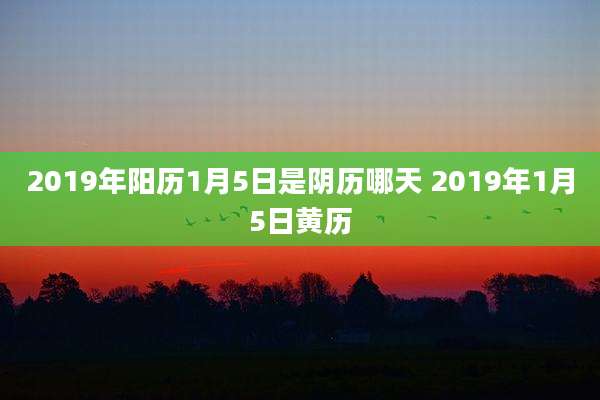 2019年阳历1月5日是阴历哪天 2019年1月5日黄历